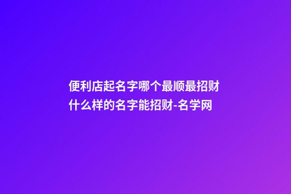 便利店起名字哪个最顺最招财 什么样的名字能招财-名学网
